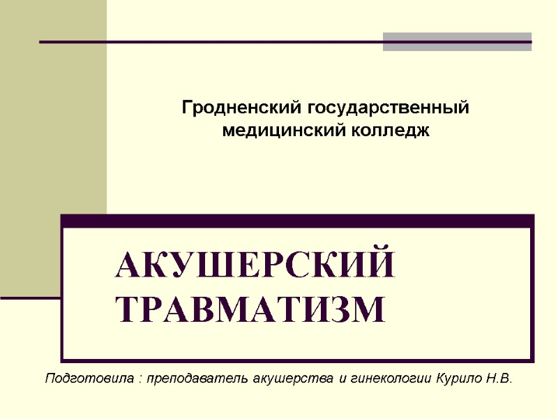 АКУШЕРСКИЙ ТРАВМАТИЗМ Гродненский государственный медицинский колледж Подготовила : преподаватель акушерства и гинекологии Курило Н.В.